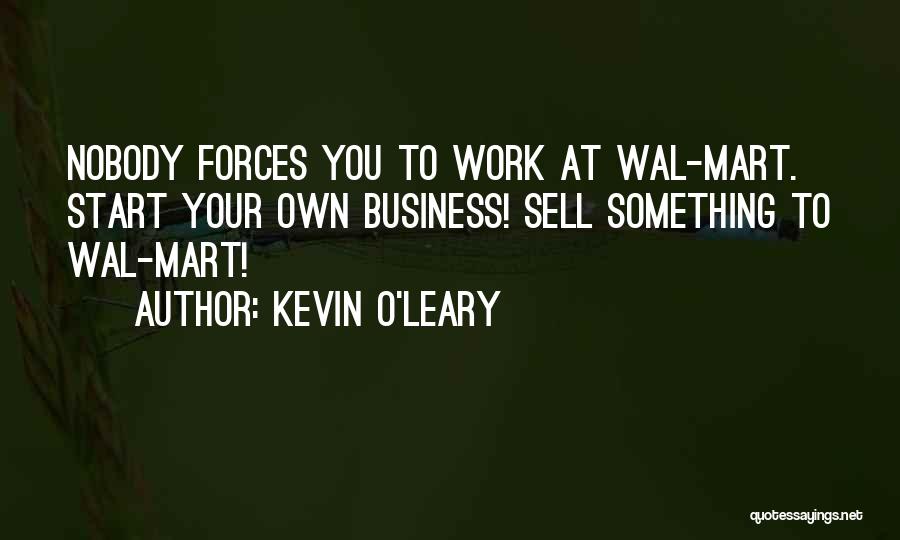 Kevin O'Leary Quotes: Nobody Forces You To Work At Wal-mart. Start Your Own Business! Sell Something To Wal-mart!