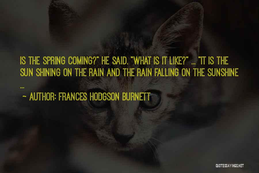 Frances Hodgson Burnett Quotes: Is The Spring Coming? He Said. What Is It Like? ... It Is The Sun Shining On The Rain And