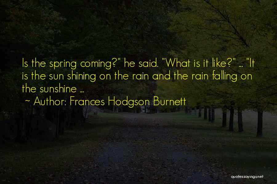 Frances Hodgson Burnett Quotes: Is The Spring Coming? He Said. What Is It Like? ... It Is The Sun Shining On The Rain And