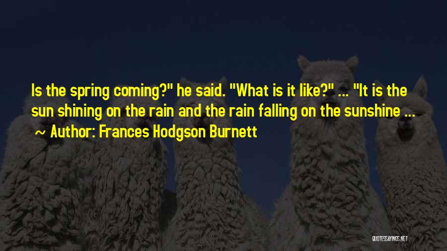 Frances Hodgson Burnett Quotes: Is The Spring Coming? He Said. What Is It Like? ... It Is The Sun Shining On The Rain And