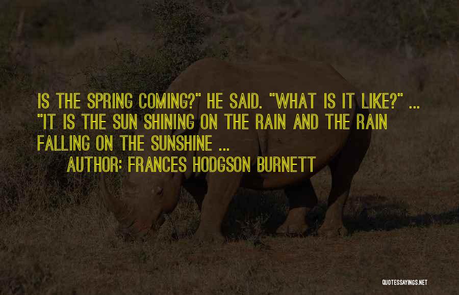 Frances Hodgson Burnett Quotes: Is The Spring Coming? He Said. What Is It Like? ... It Is The Sun Shining On The Rain And