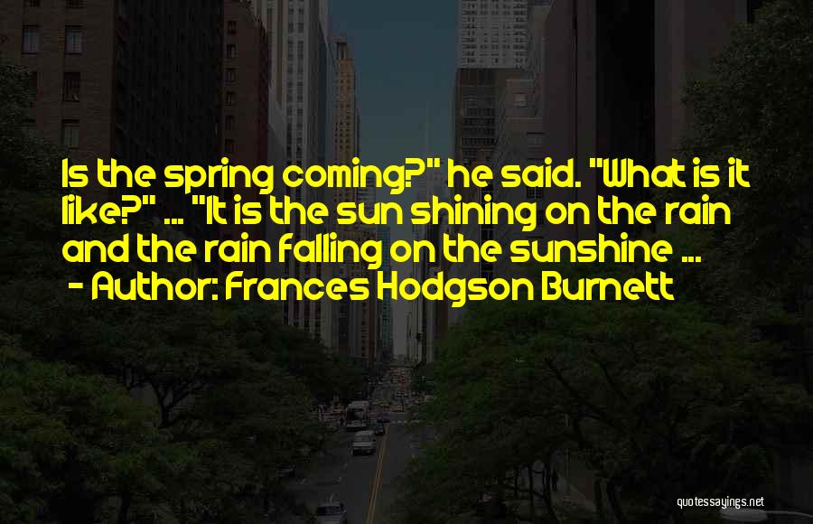 Frances Hodgson Burnett Quotes: Is The Spring Coming? He Said. What Is It Like? ... It Is The Sun Shining On The Rain And