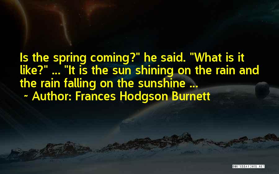 Frances Hodgson Burnett Quotes: Is The Spring Coming? He Said. What Is It Like? ... It Is The Sun Shining On The Rain And