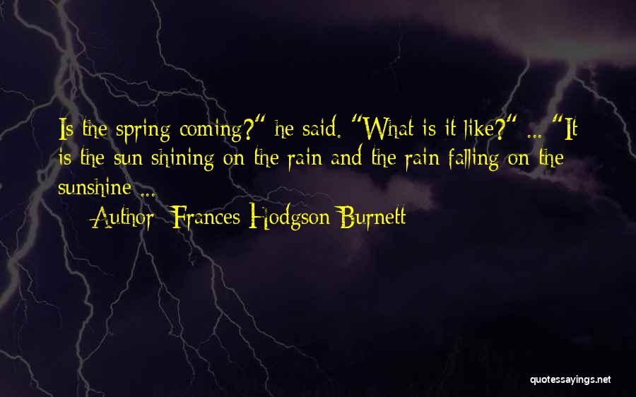 Frances Hodgson Burnett Quotes: Is The Spring Coming? He Said. What Is It Like? ... It Is The Sun Shining On The Rain And