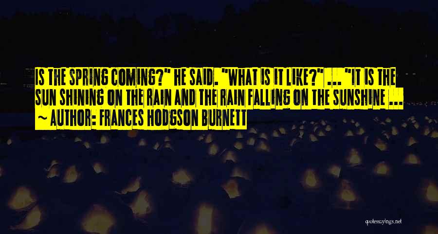 Frances Hodgson Burnett Quotes: Is The Spring Coming? He Said. What Is It Like? ... It Is The Sun Shining On The Rain And