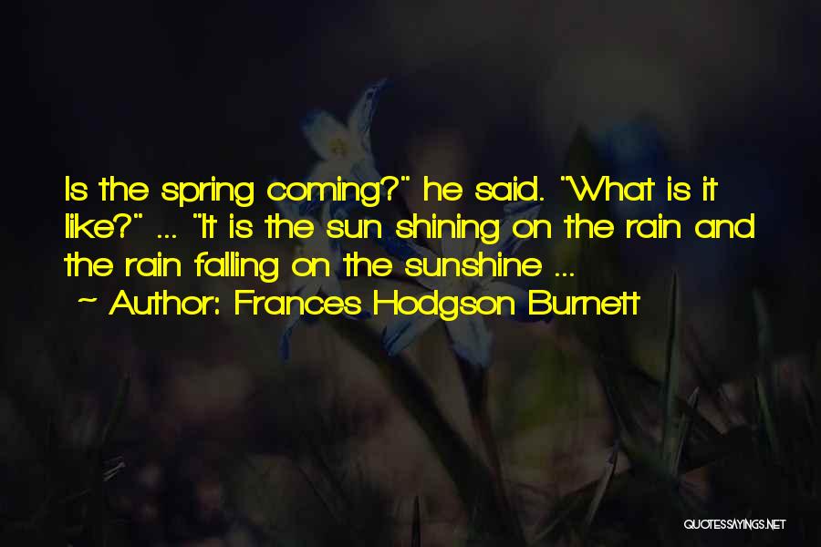 Frances Hodgson Burnett Quotes: Is The Spring Coming? He Said. What Is It Like? ... It Is The Sun Shining On The Rain And