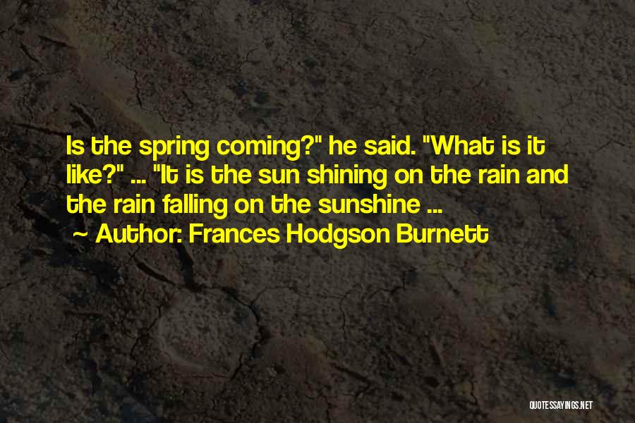 Frances Hodgson Burnett Quotes: Is The Spring Coming? He Said. What Is It Like? ... It Is The Sun Shining On The Rain And