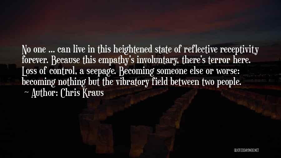 Chris Kraus Quotes: No One ... Can Live In This Heightened State Of Reflective Receptivity Forever. Because This Empathy's Involuntary, There's Terror Here.