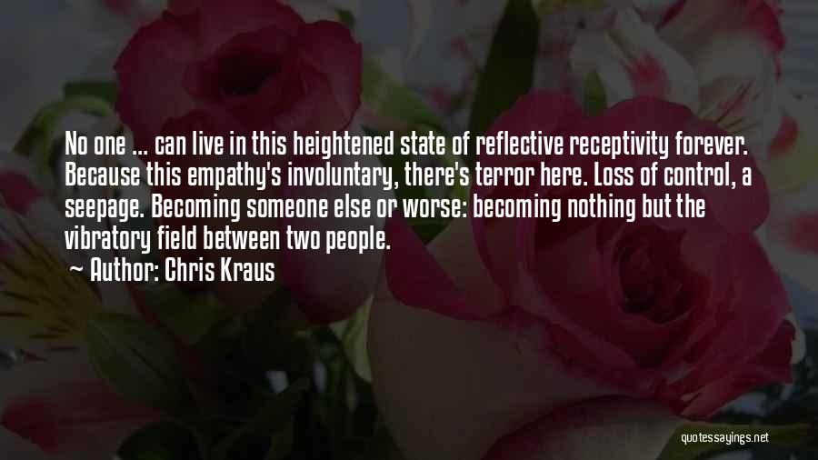 Chris Kraus Quotes: No One ... Can Live In This Heightened State Of Reflective Receptivity Forever. Because This Empathy's Involuntary, There's Terror Here.