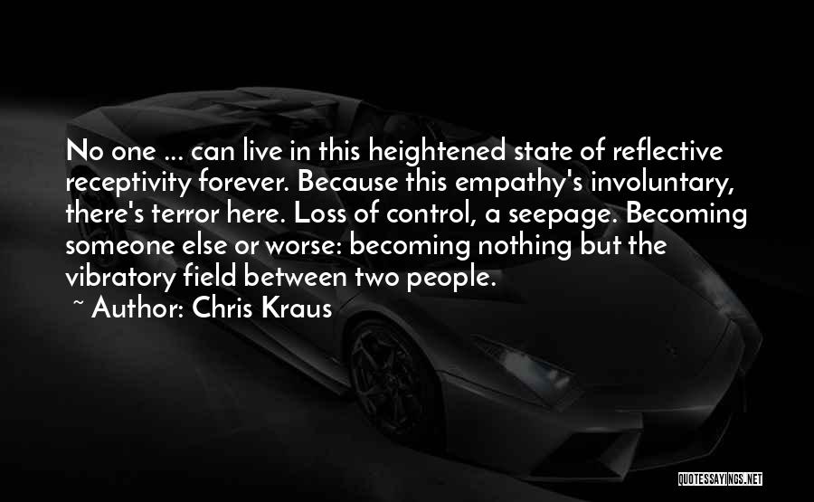 Chris Kraus Quotes: No One ... Can Live In This Heightened State Of Reflective Receptivity Forever. Because This Empathy's Involuntary, There's Terror Here.