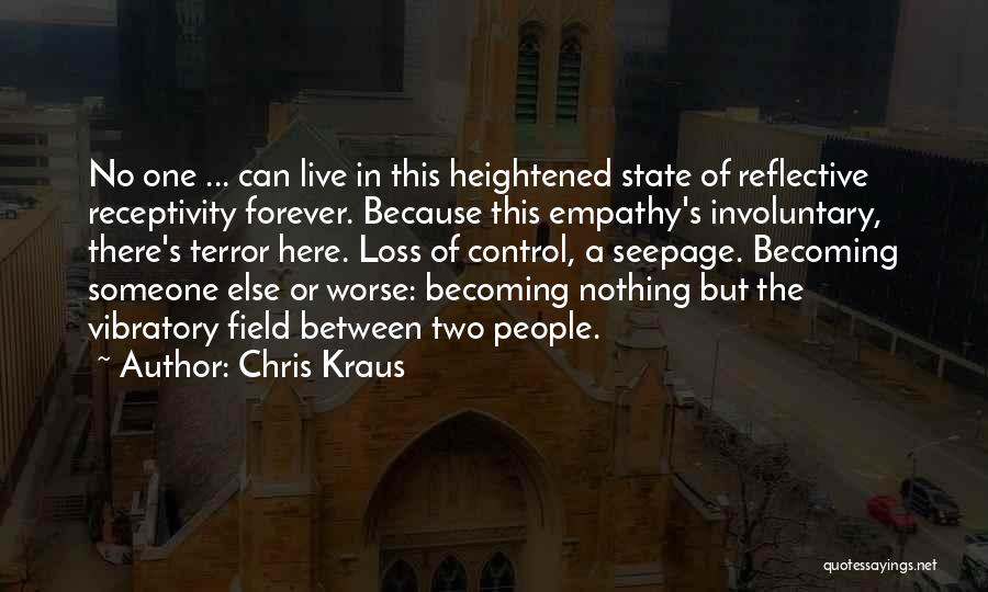 Chris Kraus Quotes: No One ... Can Live In This Heightened State Of Reflective Receptivity Forever. Because This Empathy's Involuntary, There's Terror Here.