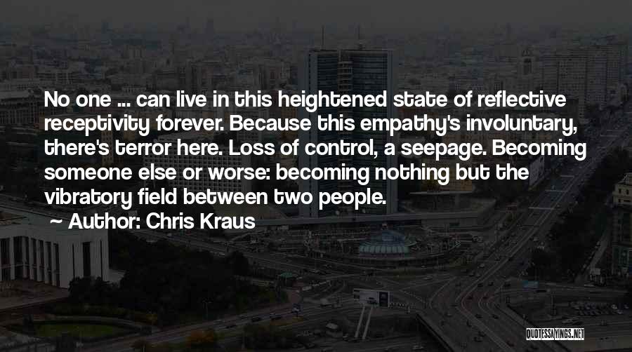 Chris Kraus Quotes: No One ... Can Live In This Heightened State Of Reflective Receptivity Forever. Because This Empathy's Involuntary, There's Terror Here.