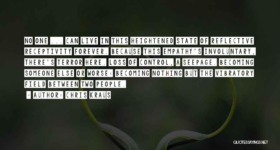 Chris Kraus Quotes: No One ... Can Live In This Heightened State Of Reflective Receptivity Forever. Because This Empathy's Involuntary, There's Terror Here.