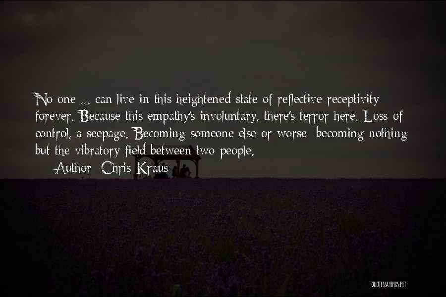 Chris Kraus Quotes: No One ... Can Live In This Heightened State Of Reflective Receptivity Forever. Because This Empathy's Involuntary, There's Terror Here.