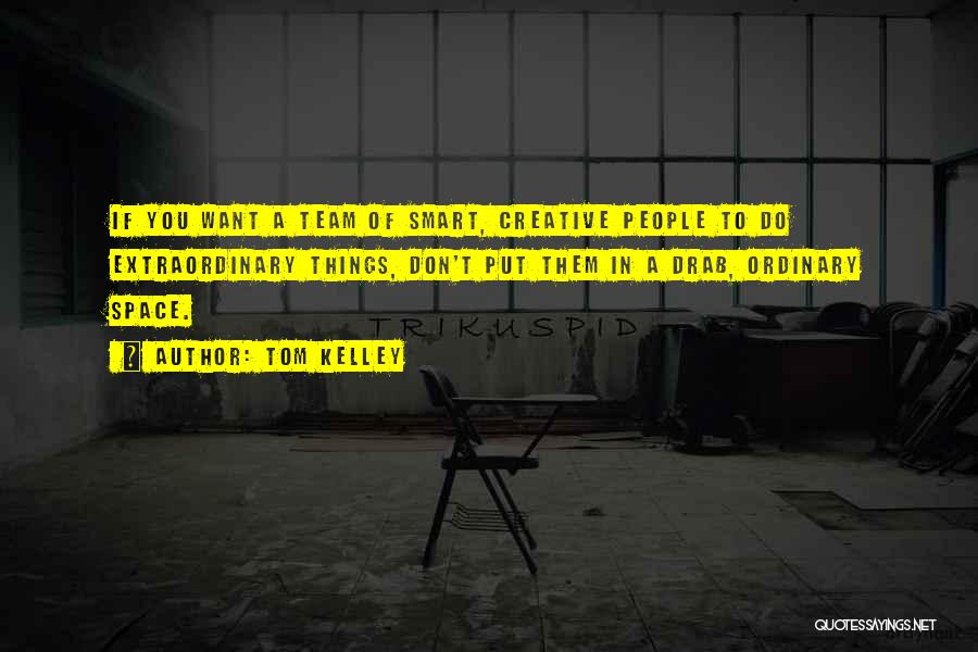 Tom Kelley Quotes: If You Want A Team Of Smart, Creative People To Do Extraordinary Things, Don't Put Them In A Drab, Ordinary