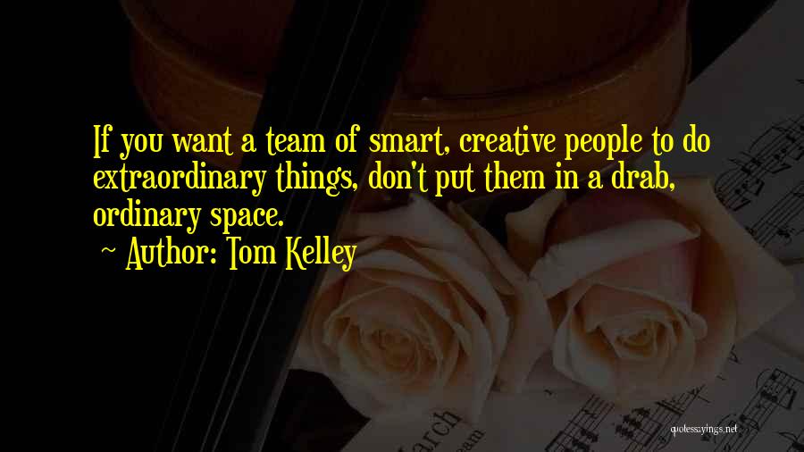 Tom Kelley Quotes: If You Want A Team Of Smart, Creative People To Do Extraordinary Things, Don't Put Them In A Drab, Ordinary