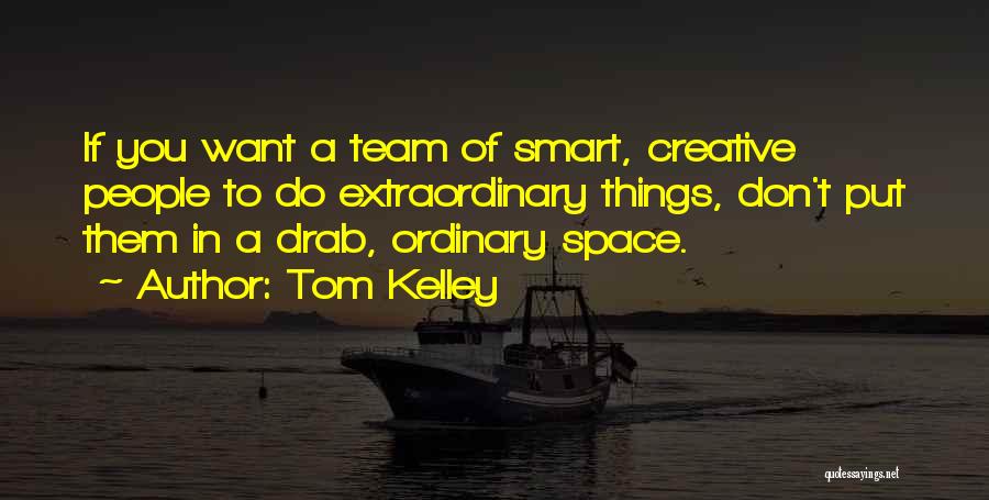 Tom Kelley Quotes: If You Want A Team Of Smart, Creative People To Do Extraordinary Things, Don't Put Them In A Drab, Ordinary