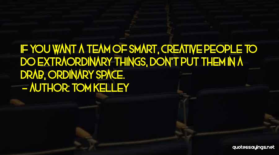 Tom Kelley Quotes: If You Want A Team Of Smart, Creative People To Do Extraordinary Things, Don't Put Them In A Drab, Ordinary