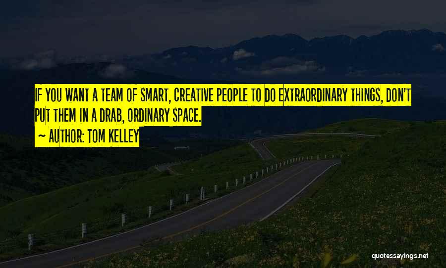 Tom Kelley Quotes: If You Want A Team Of Smart, Creative People To Do Extraordinary Things, Don't Put Them In A Drab, Ordinary