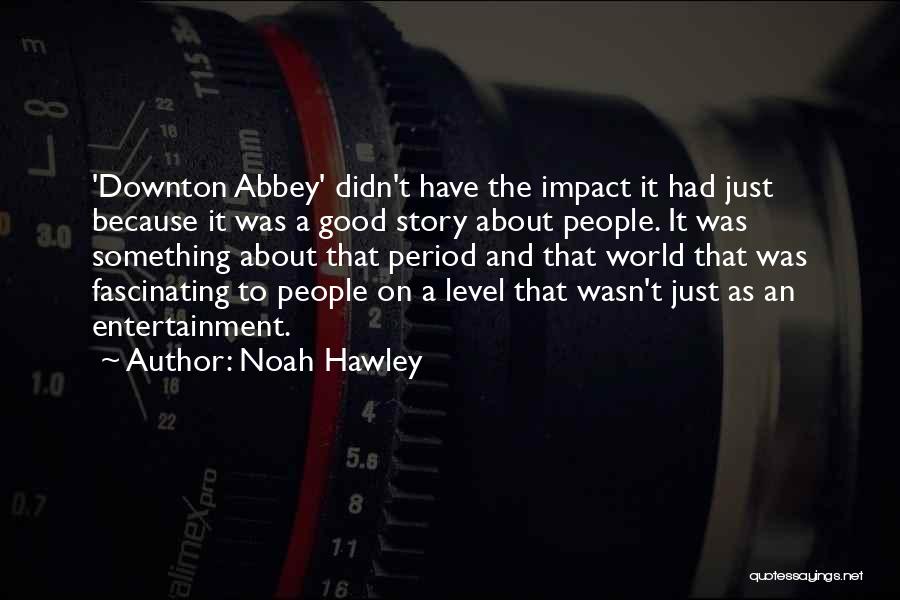 Noah Hawley Quotes: 'downton Abbey' Didn't Have The Impact It Had Just Because It Was A Good Story About People. It Was Something