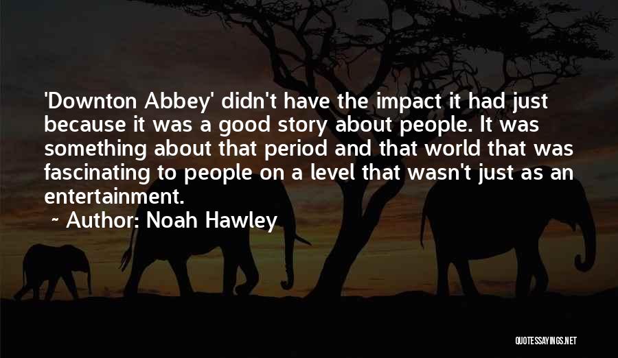 Noah Hawley Quotes: 'downton Abbey' Didn't Have The Impact It Had Just Because It Was A Good Story About People. It Was Something