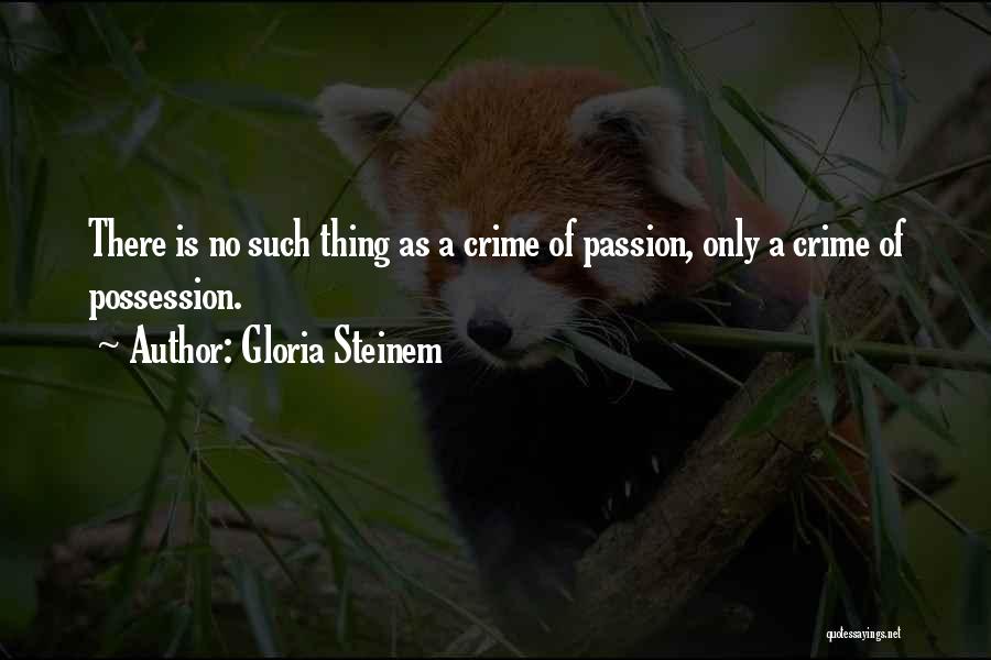 Gloria Steinem Quotes: There Is No Such Thing As A Crime Of Passion, Only A Crime Of Possession.