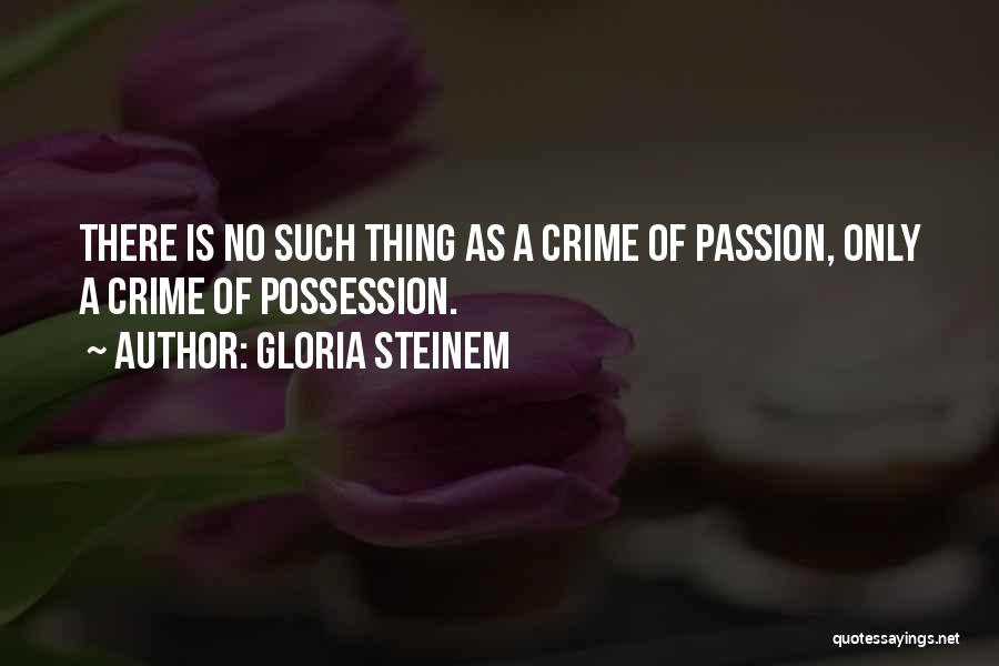 Gloria Steinem Quotes: There Is No Such Thing As A Crime Of Passion, Only A Crime Of Possession.