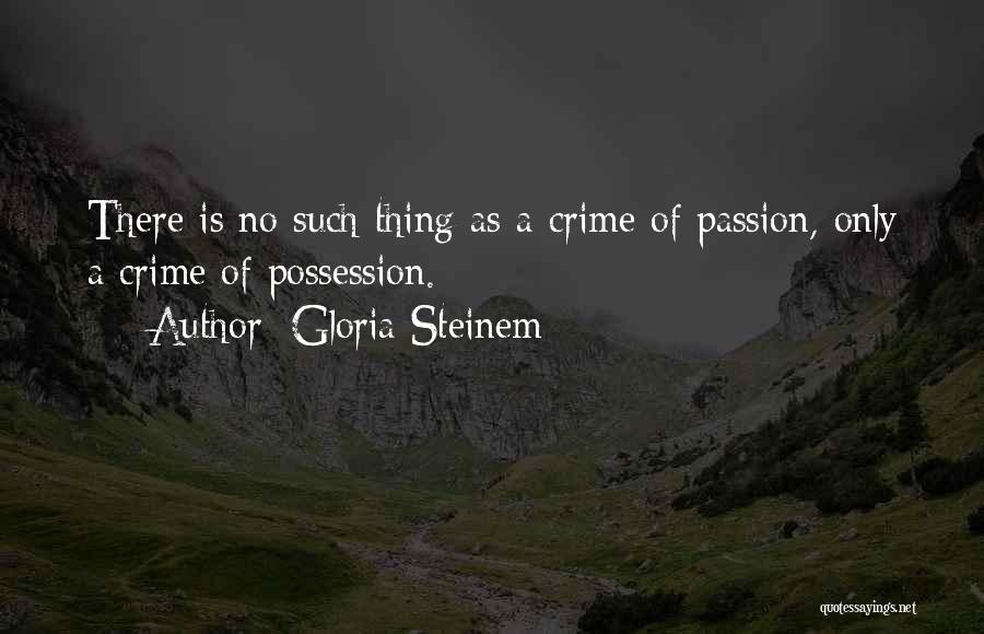 Gloria Steinem Quotes: There Is No Such Thing As A Crime Of Passion, Only A Crime Of Possession.