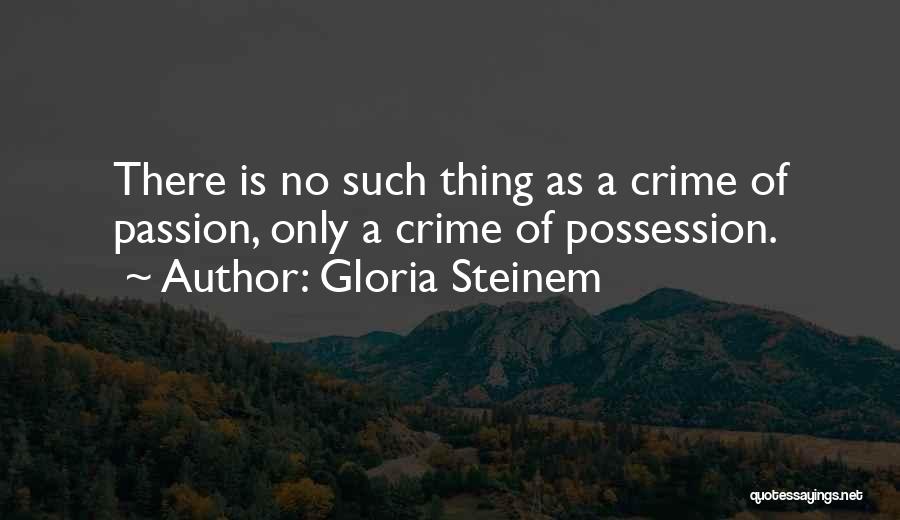 Gloria Steinem Quotes: There Is No Such Thing As A Crime Of Passion, Only A Crime Of Possession.