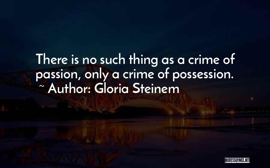 Gloria Steinem Quotes: There Is No Such Thing As A Crime Of Passion, Only A Crime Of Possession.