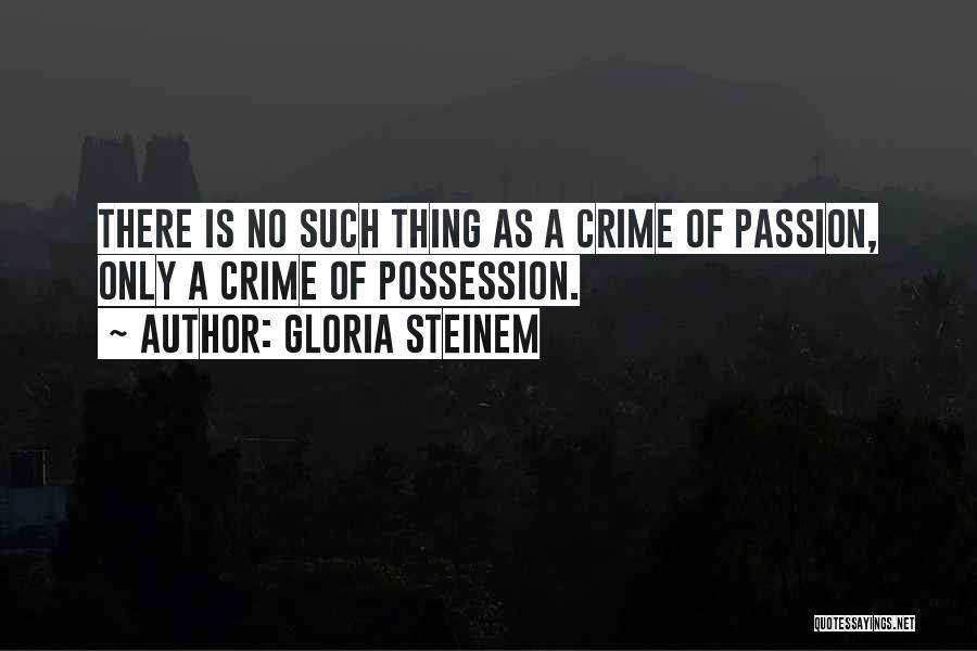 Gloria Steinem Quotes: There Is No Such Thing As A Crime Of Passion, Only A Crime Of Possession.