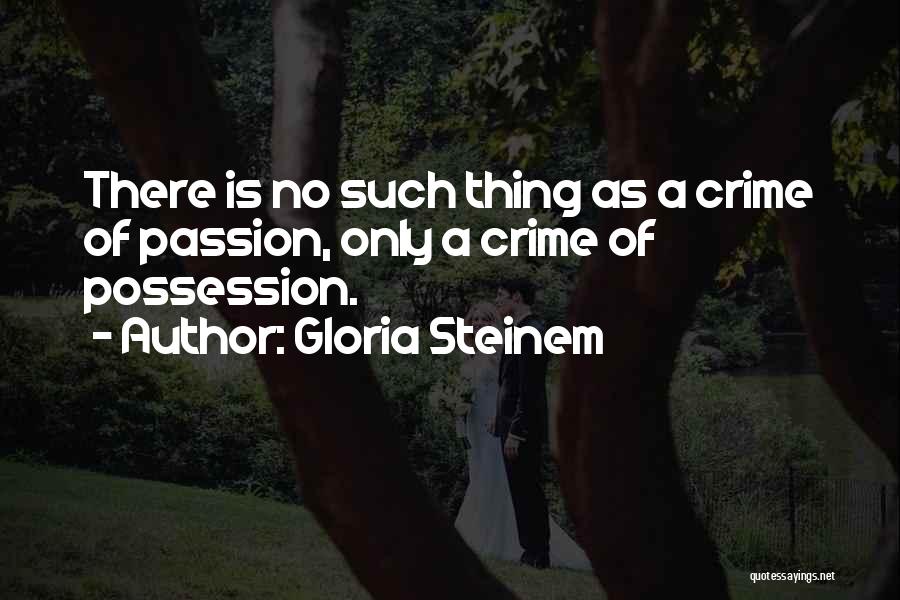 Gloria Steinem Quotes: There Is No Such Thing As A Crime Of Passion, Only A Crime Of Possession.