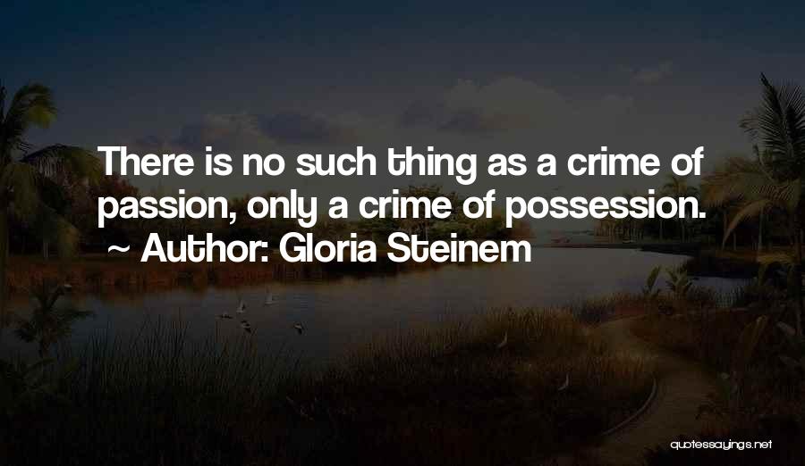 Gloria Steinem Quotes: There Is No Such Thing As A Crime Of Passion, Only A Crime Of Possession.