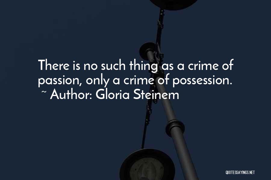 Gloria Steinem Quotes: There Is No Such Thing As A Crime Of Passion, Only A Crime Of Possession.