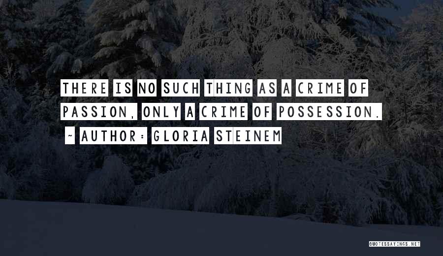 Gloria Steinem Quotes: There Is No Such Thing As A Crime Of Passion, Only A Crime Of Possession.