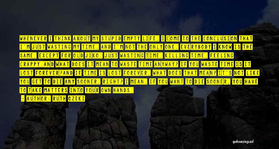 Ruth Ozeki Quotes: Whenever I Think About My Stupid Empty Life, I Come To The Conclusion That I'm Just Wasting My Time, And