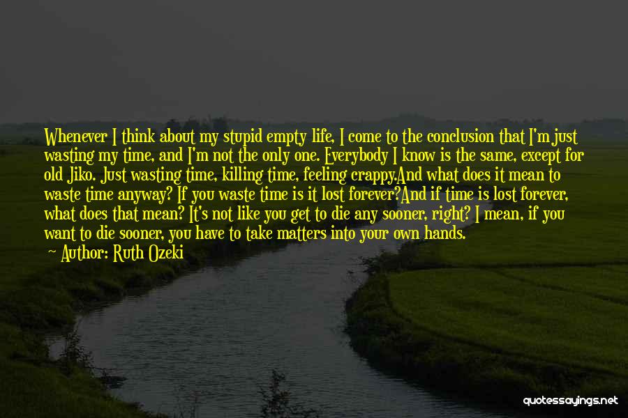 Ruth Ozeki Quotes: Whenever I Think About My Stupid Empty Life, I Come To The Conclusion That I'm Just Wasting My Time, And