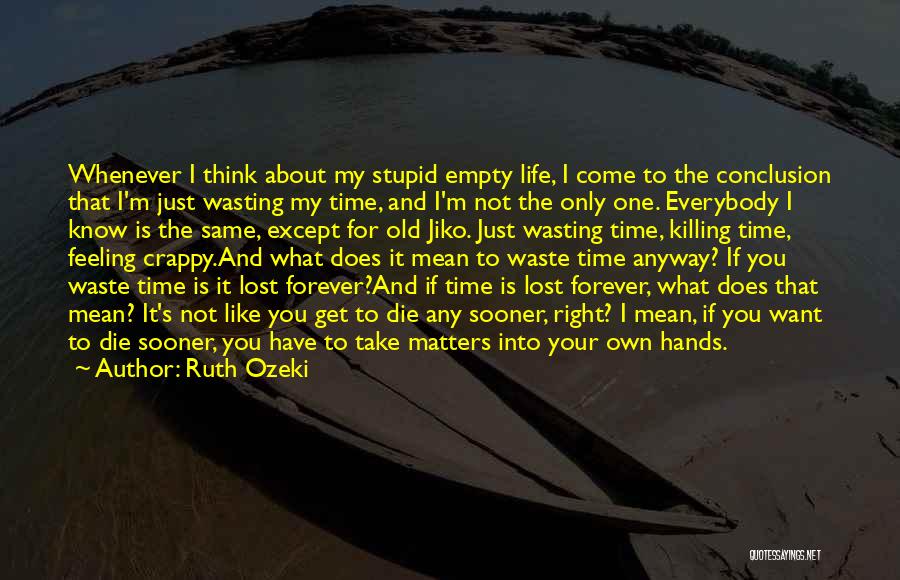 Ruth Ozeki Quotes: Whenever I Think About My Stupid Empty Life, I Come To The Conclusion That I'm Just Wasting My Time, And