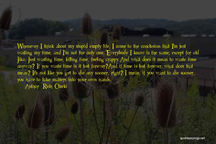 Ruth Ozeki Quotes: Whenever I Think About My Stupid Empty Life, I Come To The Conclusion That I'm Just Wasting My Time, And