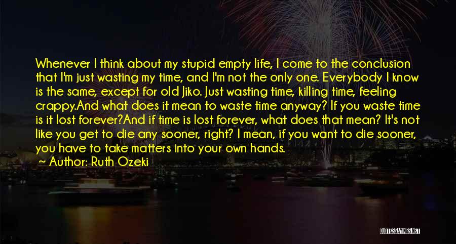 Ruth Ozeki Quotes: Whenever I Think About My Stupid Empty Life, I Come To The Conclusion That I'm Just Wasting My Time, And