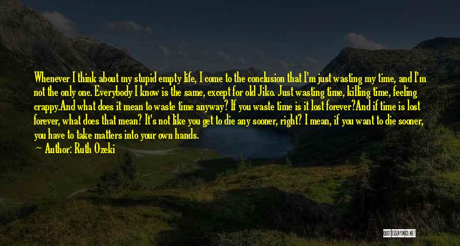 Ruth Ozeki Quotes: Whenever I Think About My Stupid Empty Life, I Come To The Conclusion That I'm Just Wasting My Time, And