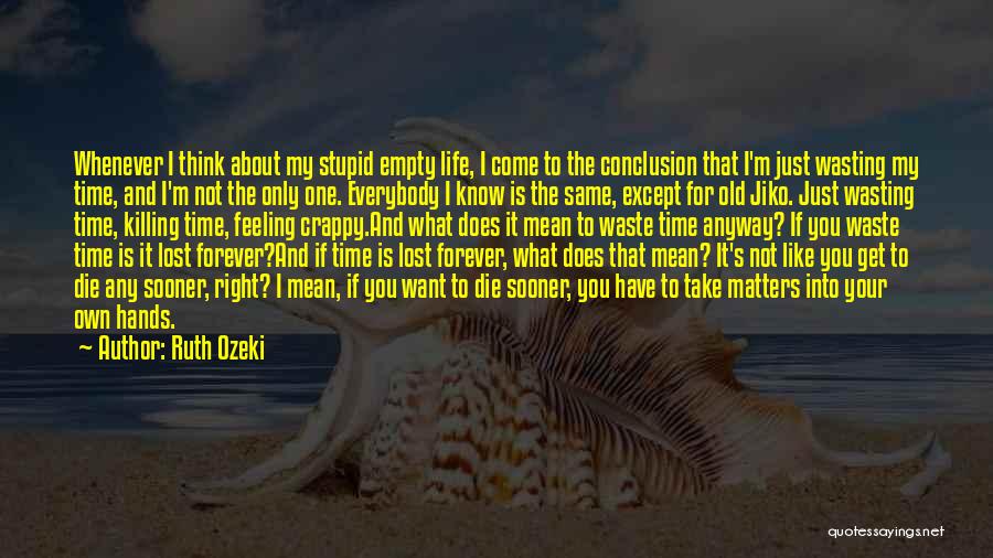 Ruth Ozeki Quotes: Whenever I Think About My Stupid Empty Life, I Come To The Conclusion That I'm Just Wasting My Time, And