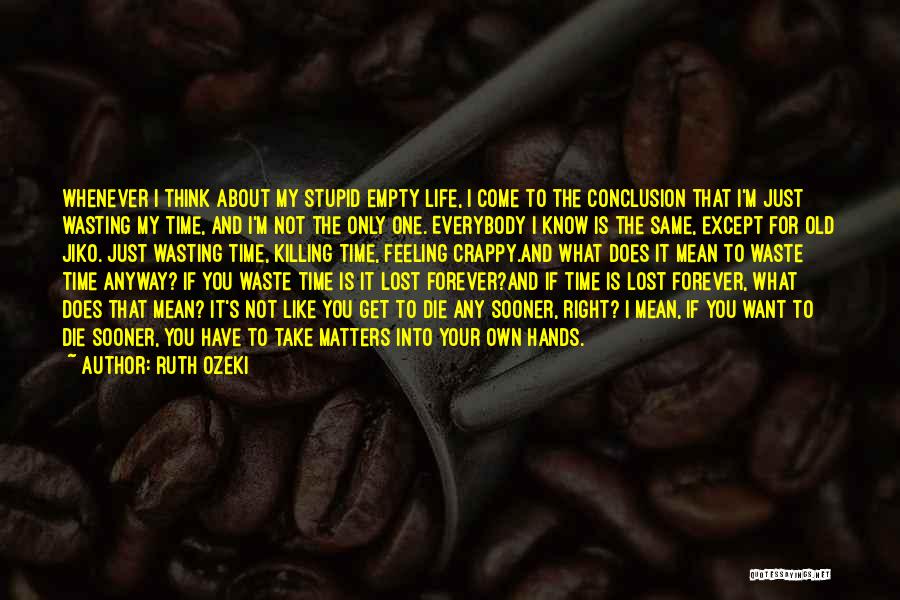 Ruth Ozeki Quotes: Whenever I Think About My Stupid Empty Life, I Come To The Conclusion That I'm Just Wasting My Time, And