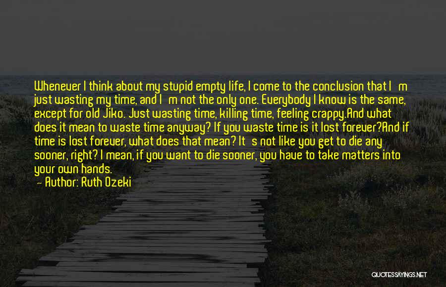 Ruth Ozeki Quotes: Whenever I Think About My Stupid Empty Life, I Come To The Conclusion That I'm Just Wasting My Time, And