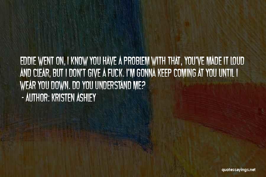 Kristen Ashley Quotes: Eddie Went On, I Know You Have A Problem With That, You've Made It Loud And Clear, But I Don't