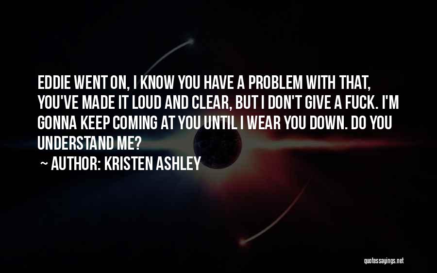 Kristen Ashley Quotes: Eddie Went On, I Know You Have A Problem With That, You've Made It Loud And Clear, But I Don't