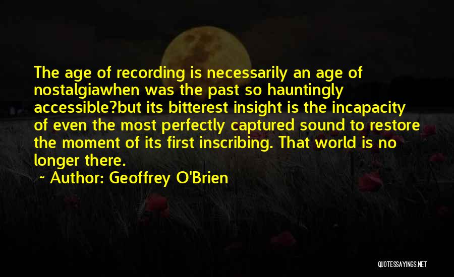 Geoffrey O'Brien Quotes: The Age Of Recording Is Necessarily An Age Of Nostalgiawhen Was The Past So Hauntingly Accessible?but Its Bitterest Insight Is