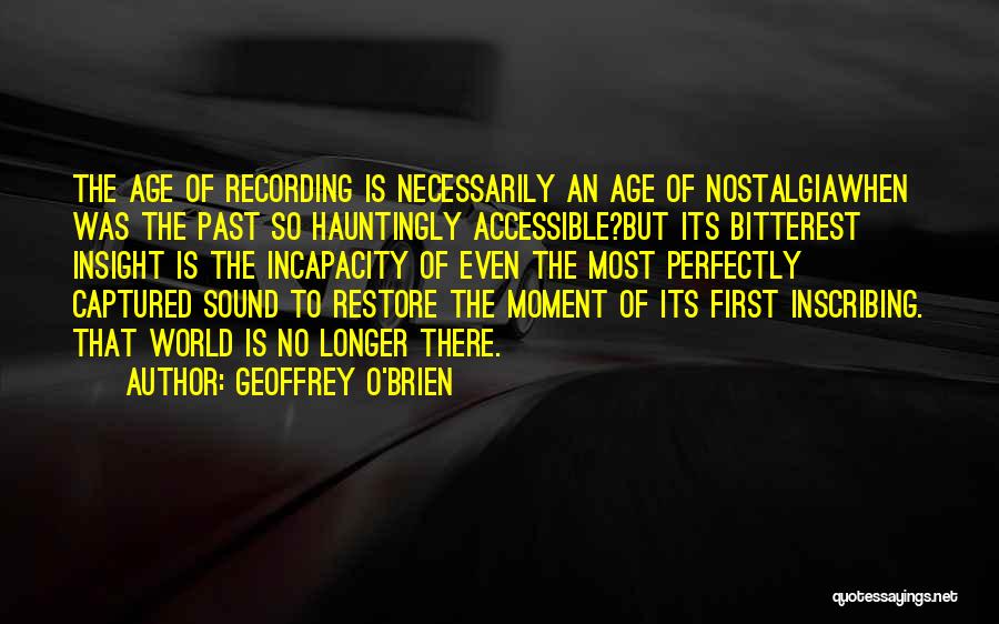 Geoffrey O'Brien Quotes: The Age Of Recording Is Necessarily An Age Of Nostalgiawhen Was The Past So Hauntingly Accessible?but Its Bitterest Insight Is