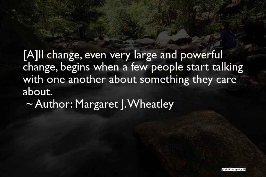 Margaret J. Wheatley Quotes: [a]ll Change, Even Very Large And Powerful Change, Begins When A Few People Start Talking With One Another About Something