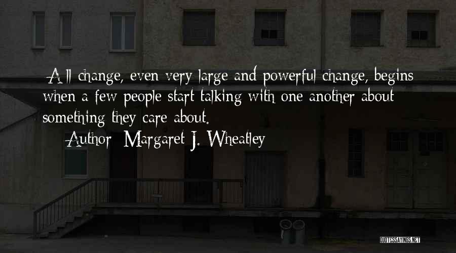 Margaret J. Wheatley Quotes: [a]ll Change, Even Very Large And Powerful Change, Begins When A Few People Start Talking With One Another About Something